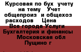 Курсовая по бух. учету на тему: “Учет общепроиз. и общехоз. расходов“ › Цена ­ 500 - Все города Услуги » Бухгалтерия и финансы   . Московская обл.,Пущино г.